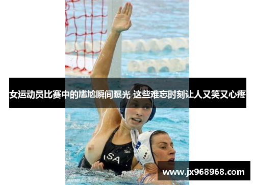 女运动员比赛中的尴尬瞬间曝光 这些难忘时刻让人又笑又心疼