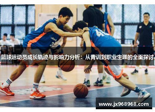 篮球运动员成长轨迹与影响力分析：从青训到职业生涯的全面探讨