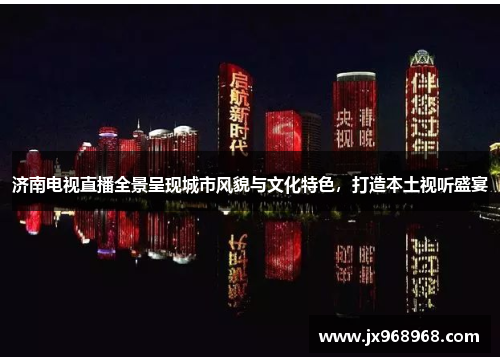 济南电视直播全景呈现城市风貌与文化特色，打造本土视听盛宴