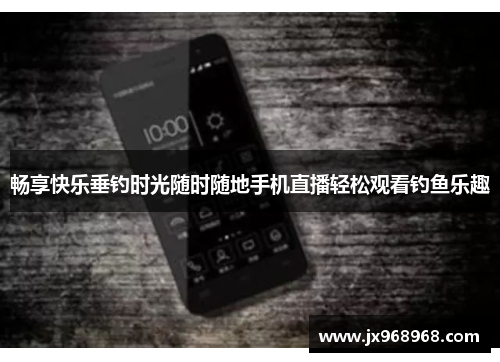 畅享快乐垂钓时光随时随地手机直播轻松观看钓鱼乐趣