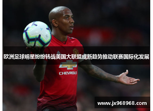 欧洲足球明星纷纷转战美国大联盟成新趋势推动联赛国际化发展