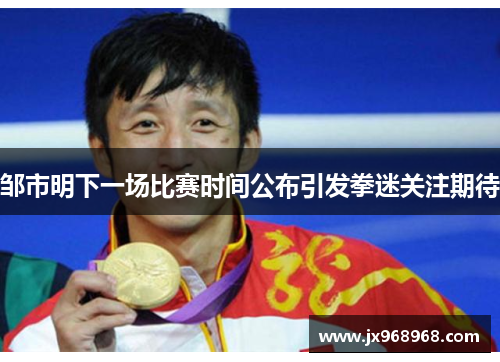 邹市明下一场比赛时间公布引发拳迷关注期待