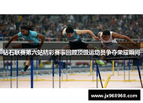钻石联赛第六站精彩赛事回顾顶级运动员争夺荣耀瞬间