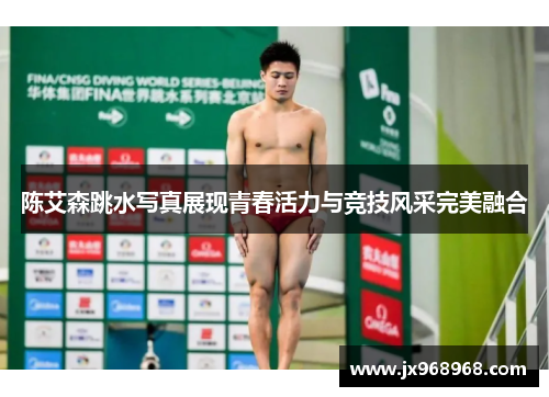 陈艾森跳水写真展现青春活力与竞技风采完美融合