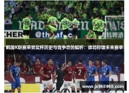 韩国K联赛荣誉奖杯历史与竞争态势解析：谁将称雄未来赛季
