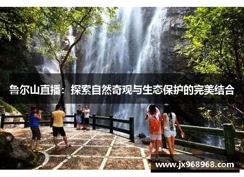 鲁尔山直播：探索自然奇观与生态保护的完美结合