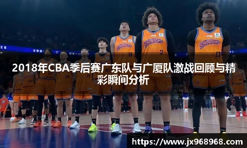 2018年CBA季后赛广东队与广厦队激战回顾与精彩瞬间分析
