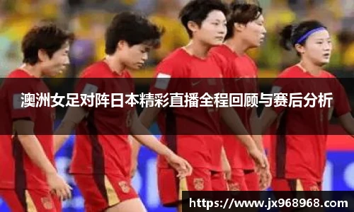澳洲女足对阵日本精彩直播全程回顾与赛后分析