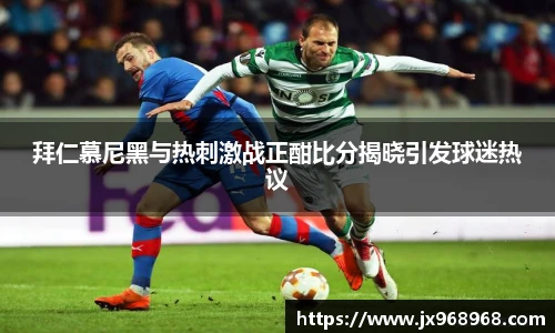 拜仁慕尼黑与热刺激战正酣比分揭晓引发球迷热议