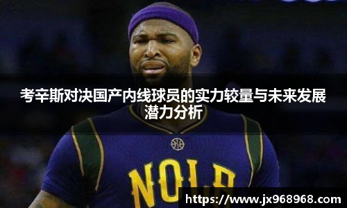 考辛斯对决国产内线球员的实力较量与未来发展潜力分析