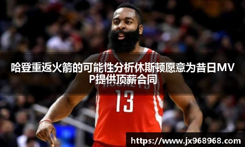 哈登重返火箭的可能性分析休斯顿愿意为昔日MVP提供顶薪合同